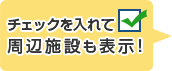 チェックを入れて周辺施設も表示！